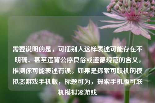需要说明的是,可插别人这样表述可能存在不明确、甚至违背公序良俗或道德规范的含义,推测你可能表述有误。如果是探索可联机的模拟器游戏手机版,标题可为,探索手机版可联机模拟器游戏