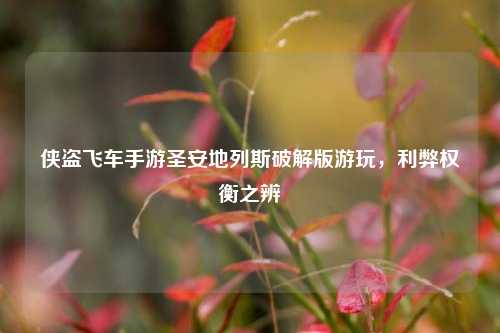 侠盗飞车手游圣安地列斯破解版游玩，利弊权衡之辨