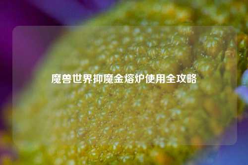 魔兽世界抑魔金熔炉使用全攻略