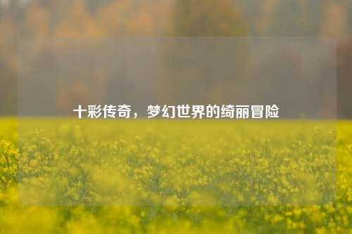 十彩传奇,梦幻世界的绮丽冒险