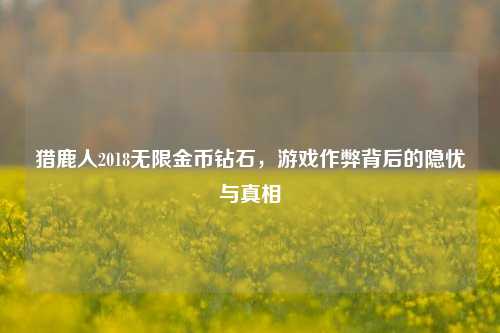 猎鹿人2018无限金币钻石,游戏作弊背后的隐忧与真相
