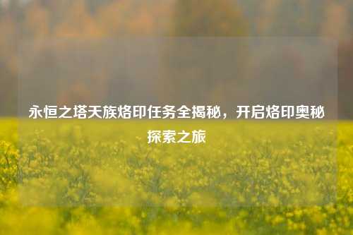 永恒之塔天族烙印任务全揭秘,开启烙印奥秘探索之旅