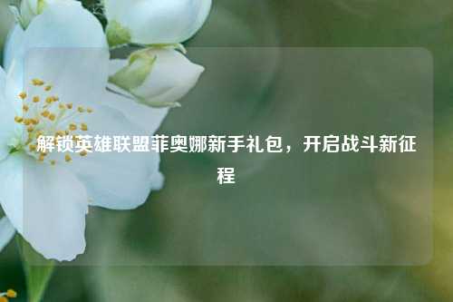 解锁英雄联盟菲奥娜新手礼包，开启战斗新征程