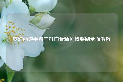 梦幻西游手游三打白骨精剧情奖励全面解析