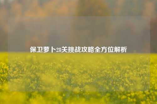 保卫萝卜28关挑战攻略全方位解析