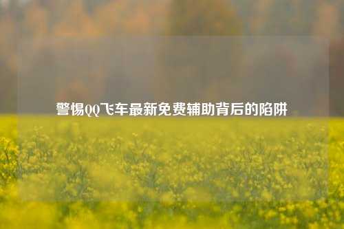 警惕QQ飞车最新免费辅助背后的陷阱