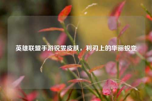 英雄联盟手游锐雯皮肤,利刃上的华丽蜕变