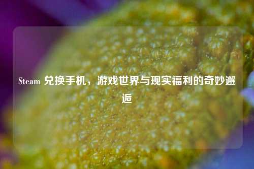 Steam 兑换手机,游戏世界与现实福利的奇妙邂逅