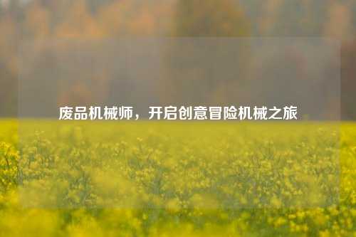 废品机械师,开启创意冒险机械之旅