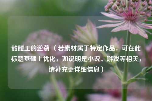 骷髅王的逆袭 (若素材属于特定作品,可在此标题基础上优化,如说明是小说、游戏等相关,请补充更详细信息)