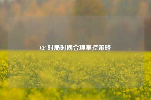 CF 对局时间合理掌控策略