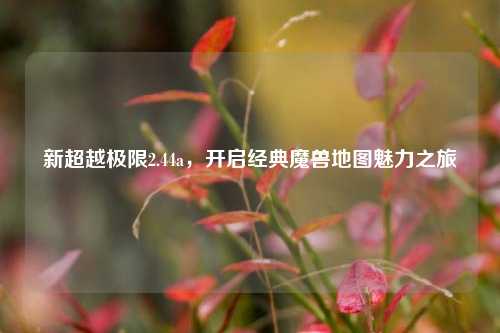 新超越极限2.44a,开启经典魔兽地图魅力之旅
