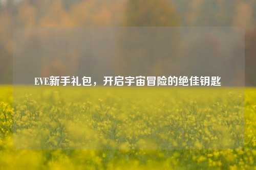 EVE新手礼包，开启宇宙冒险的绝佳钥匙
