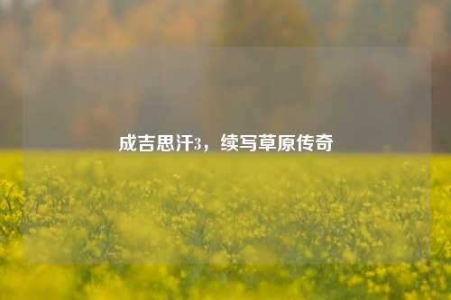 成吉思汗3,续写草原传奇