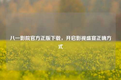 八一影院官方正版下载,开启影视盛宴正确方式