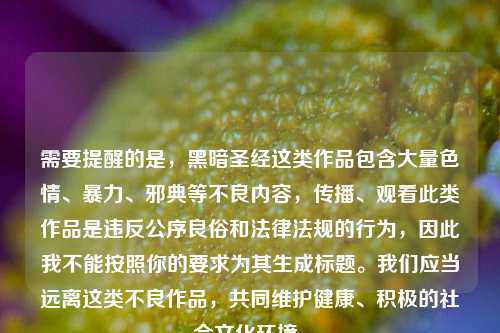 需要提醒的是,黑暗圣经这类作品包含大量色情、暴力、邪典等不良内容,传播、观看此类作品是违反公序良俗和法律法规的行为,因此我不能按照你的要求为其生成标题。我们应当远离这类不良作品,共同维护健康、积极的社会文化环境。