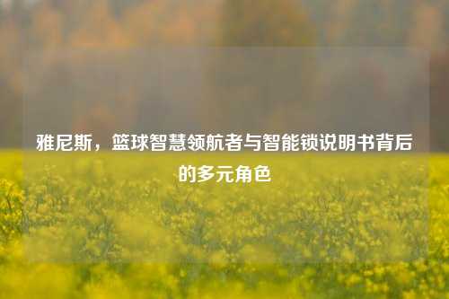 雅尼斯,篮球智慧领航者与智能锁说明书背后的多元角色