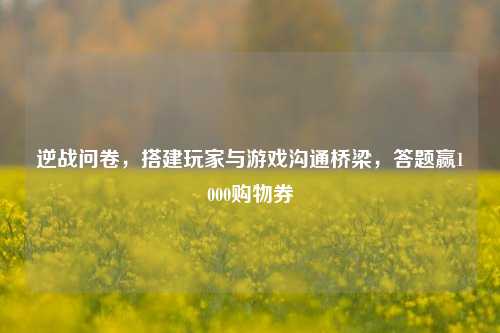 逆战问卷,搭建玩家与游戏沟通桥梁,答题赢1000购物券