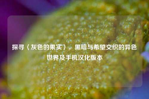 探寻〈灰色的果实〉,黑暗与希望交织的异色世界及手机汉化版本