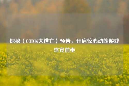 探秘〈COD16大逃亡〉预告，开启惊心动魄游戏盛宴前奏