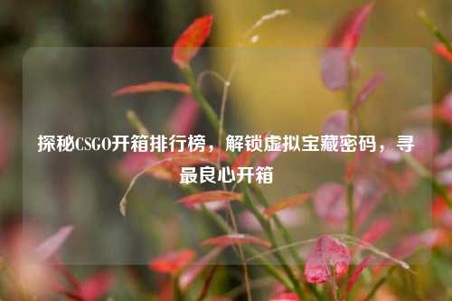 探秘CSGO开箱排行榜,解锁虚拟宝藏密码,寻最良心开箱