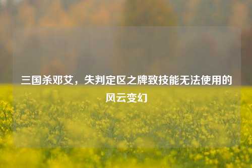 三国杀邓艾,失判定区之牌致技能无法使用的风云变幻