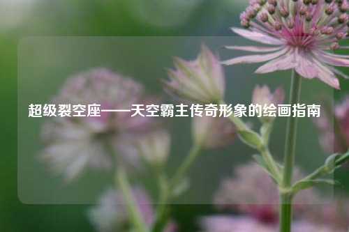 超级裂空座——天空霸主传奇形象的绘画指南