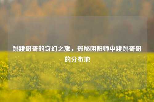 跳跳哥哥的奇幻之旅,探秘阴阳师中跳跳哥哥的分布地