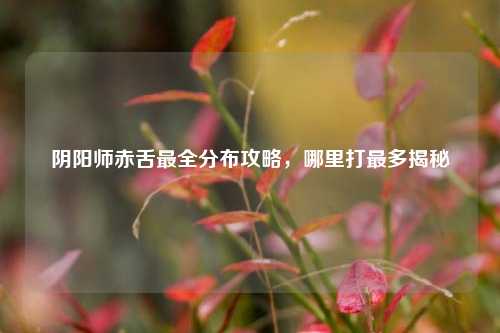 阴阳师赤舌最全分布攻略，哪里打最多揭秘