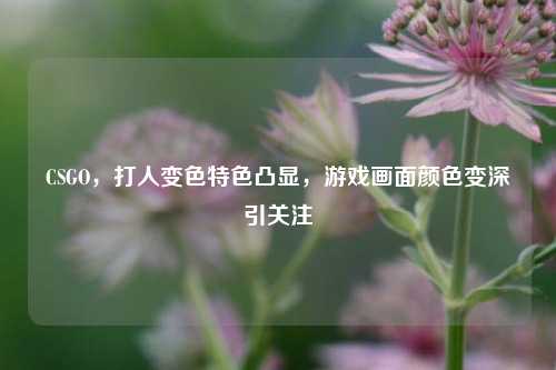 CSGO,打人变色特色凸显,游戏画面颜色变深引关注