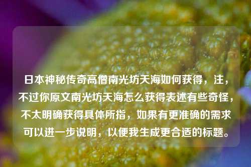 日本神秘传奇高僧南光坊天海如何获得,注,不过你原文南光坊天海怎么获得表述有些奇怪,不太明确获得具体所指,如果有更准确的需求可以进一步说明,以便我生成更合适的标题。