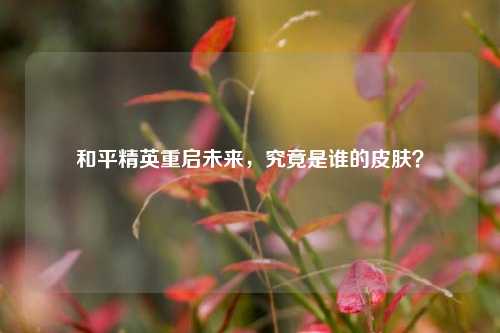 和平精英重启未来,究竟是谁的皮肤?