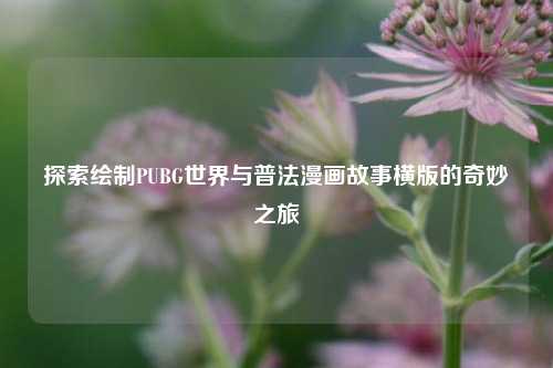 探索绘制PUBG世界与普法漫画故事横版的奇妙之旅