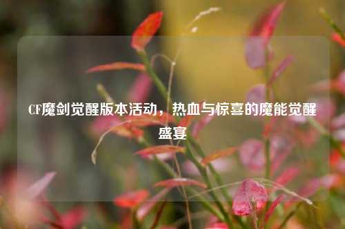 CF魔剑觉醒版本活动,热血与惊喜的魔能觉醒盛宴