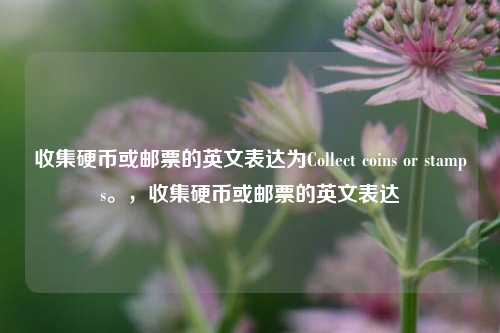 收集硬币或邮票的英文表达为Collect coins or stamps。,收集硬币或邮票的英文表达