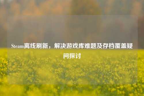 Steam离线刷新，解决游戏库难题及存档覆盖疑问探讨
