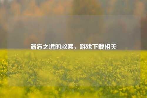 遗忘之境的救赎,游戏下载相关