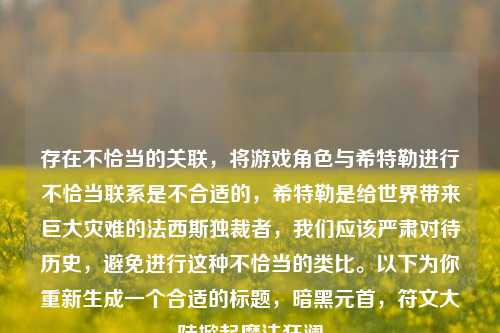 存在不恰当的关联,将游戏角色与希特勒进行不恰当联系是不合适的,希特勒是给世界带来巨大灾难的法西斯独裁者,我们应该严肃对待历史,避免进行这种不恰当的类比。以下为你重新生成一个合适的标题,暗黑元首,符文大陆掀起魔法狂澜