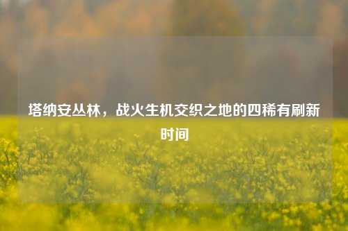塔纳安丛林,战火生机交织之地的四稀有刷新时间