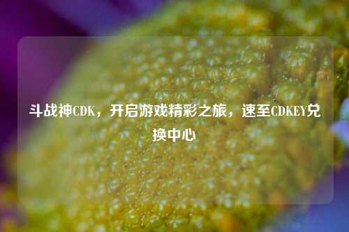 斗战神CDK,开启游戏精彩之旅,速至CDKEY兑换中心