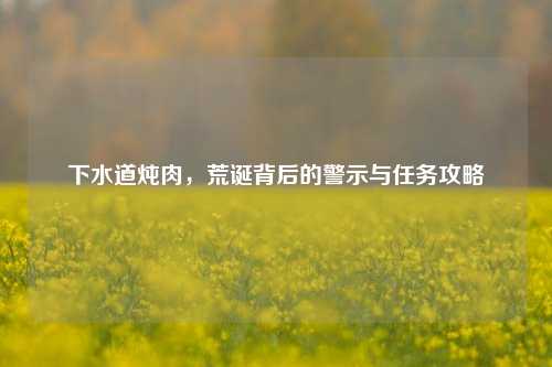 下水道炖肉,荒诞背后的警示与任务攻略