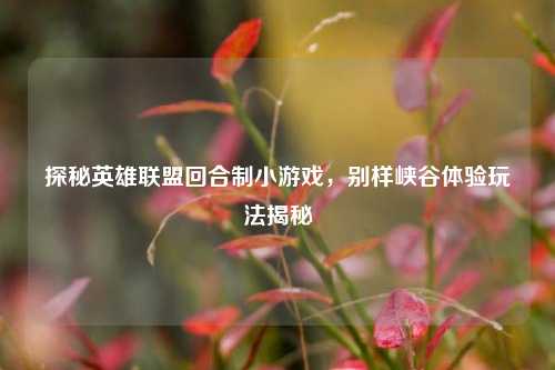 探秘英雄联盟回合制小游戏,别样峡谷体验玩法揭秘