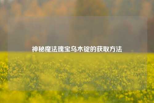 神秘魔法瑰宝乌木锭的获取方法