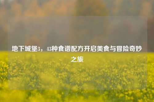 地下城堡3，43种食谱配方开启美食与冒险奇妙之旅