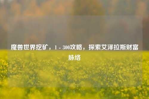 魔兽世界挖矿，1 - 300攻略，探索艾泽拉斯财富脉络
