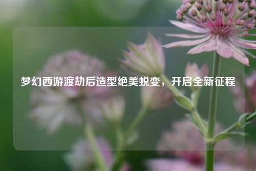 梦幻西游渡劫后造型绝美蜕变,开启全新征程
