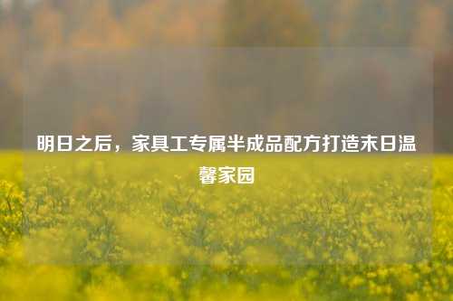 明日之后，家具工专属半成品配方打造末日温馨家园