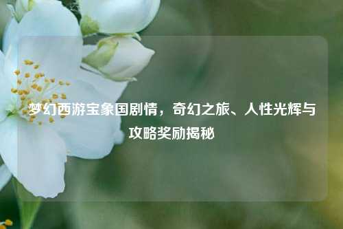 梦幻西游宝象国剧情,奇幻之旅、人性光辉与攻略奖励揭秘