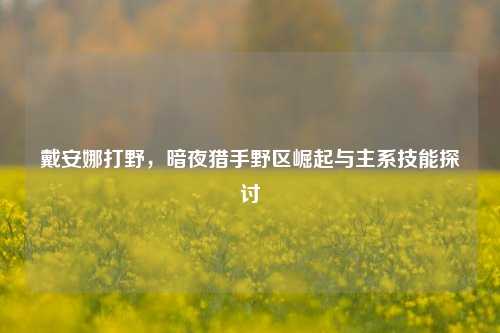 戴安娜打野,暗夜猎手野区崛起与主系技能探讨