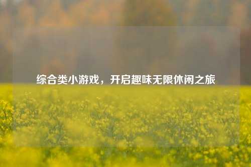 综合类小游戏,开启趣味无限休闲之旅